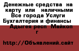 Денежные средства  на  карту  или   наличными - Все города Услуги » Бухгалтерия и финансы   . Адыгея респ.,Майкоп г.